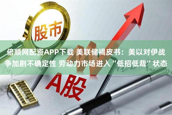 倍顺网配资APP下载 美联储褐皮书：美以对伊战争加剧不确定性 劳动力市场进入“低招低裁”状态
