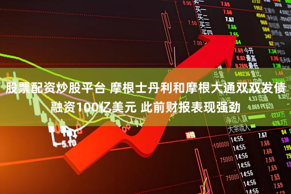 股票配资炒股平台 摩根士丹利和摩根大通双双发债融资100亿美元 此前财报表现强劲