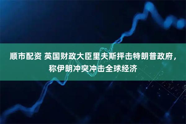 顺市配资 英国财政大臣里夫斯抨击特朗普政府，称伊朗冲突冲击全球经济