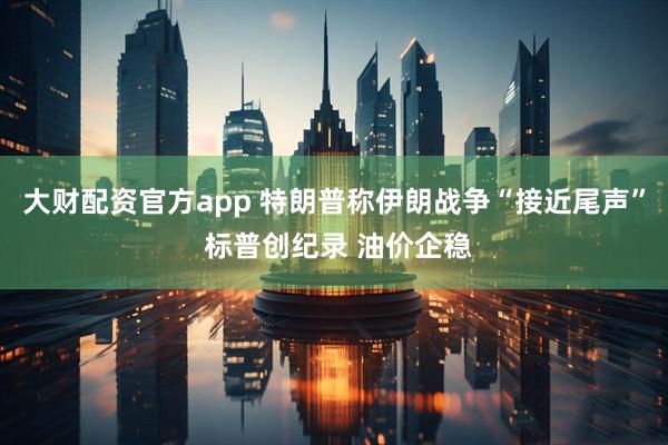 大财配资官方app 特朗普称伊朗战争“接近尾声” 标普创纪录 油价企稳