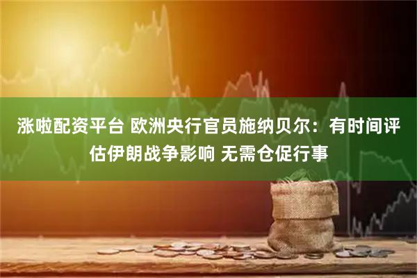涨啦配资平台 欧洲央行官员施纳贝尔：有时间评估伊朗战争影响 无需仓促行事