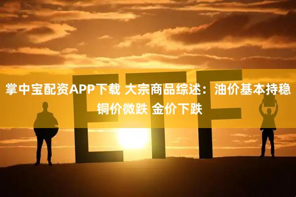 掌中宝配资APP下载 大宗商品综述：油价基本持稳 铜价微跌 金价下跌
