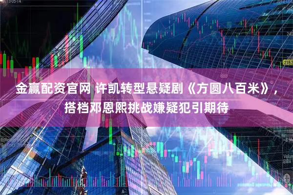 金赢配资官网 许凯转型悬疑剧《方圆八百米》，搭档邓恩熙挑战嫌疑犯引期待