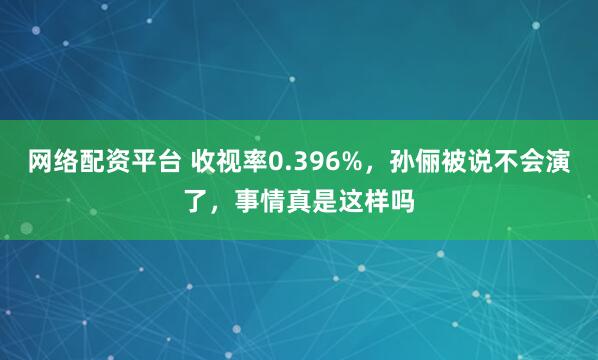 网络配资平台 收视率0.396%，孙俪被说不会演了，事情真是这样吗