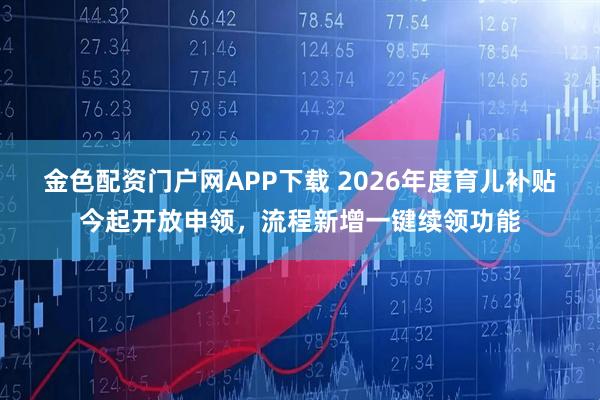金色配资门户网APP下载 2026年度育儿补贴今起开放申领，流程新增一键续领功能