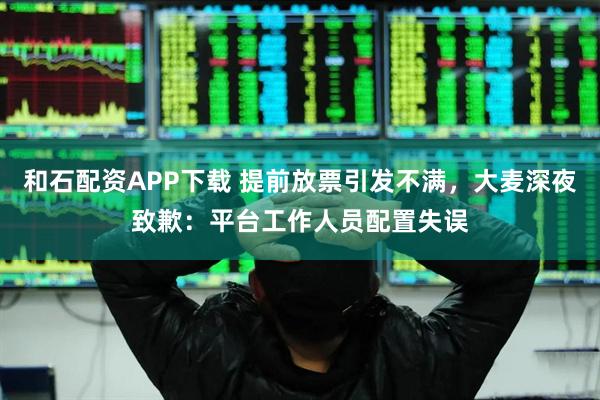 和石配资APP下载 提前放票引发不满，大麦深夜致歉：平台工作人员配置失误