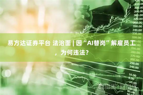 易方达证券平台 法治面 | 因“AI替岗”解雇员工，为何违法？