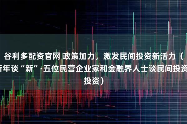 谷利多配资官网 政策加力，激发民间投资新活力（新年谈“新”·五位民营企业家和金融界人士谈民间投资）