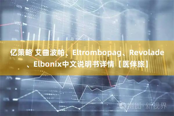 亿策略 艾曲波帕、Eltrombopag、Revolade、Elbonix中文说明书详情【医伴旅】