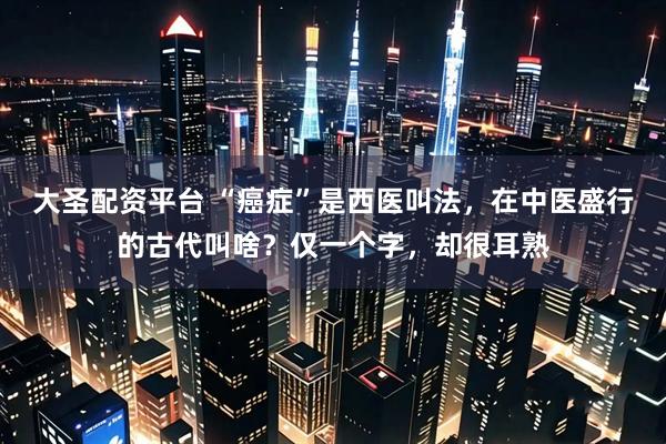 大圣配资平台 “癌症”是西医叫法，在中医盛行的古代叫啥？仅一个字，却很耳熟