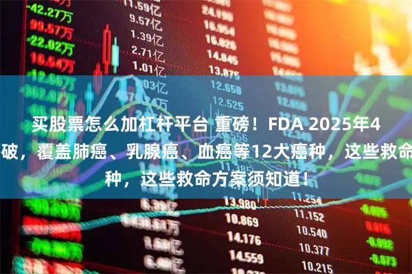 买股票怎么加杠杆平台 重磅！FDA 2025年46项抗癌新突破，覆盖肺癌、乳腺癌、血癌等12大癌种，这些救命方案须知道！