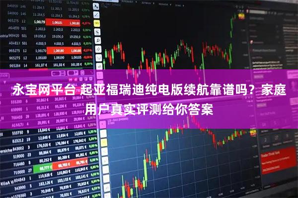 永宝网平台 起亚福瑞迪纯电版续航靠谱吗？家庭用户真实评测给你答案