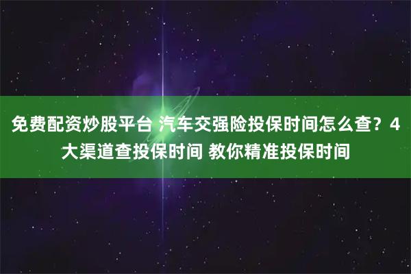 免费配资炒股平台 汽车交强险投保时间怎么查？4大渠道查投保时间 教你精准投保时间
