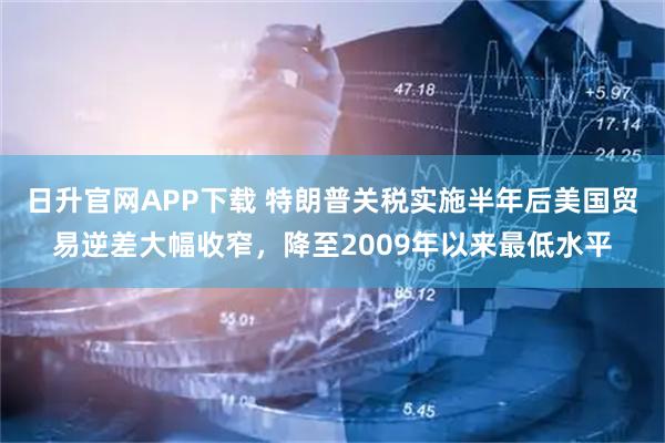 日升官网APP下载 特朗普关税实施半年后美国贸易逆差大幅收窄，降至2009年以来最低水平