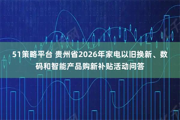 51策略平台 贵州省2026年家电以旧换新、数码和智能产品购新补贴活动问答