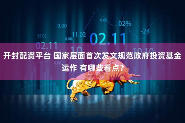 开封配资平台 国家层面首次发文规范政府投资基金运作 有哪些看点？
