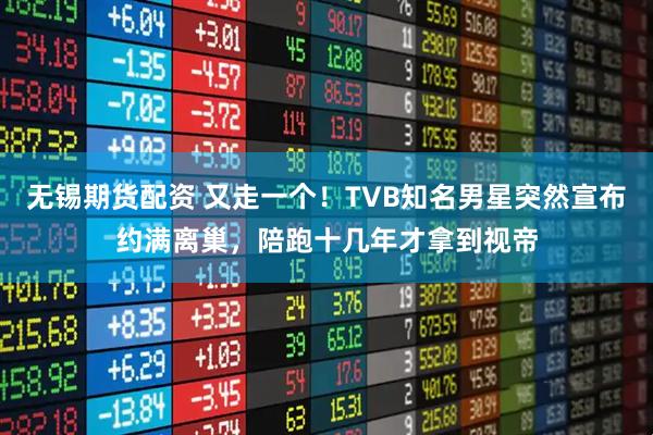 无锡期货配资 又走一个！TVB知名男星突然宣布约满离巢，陪跑十几年才拿到视帝
