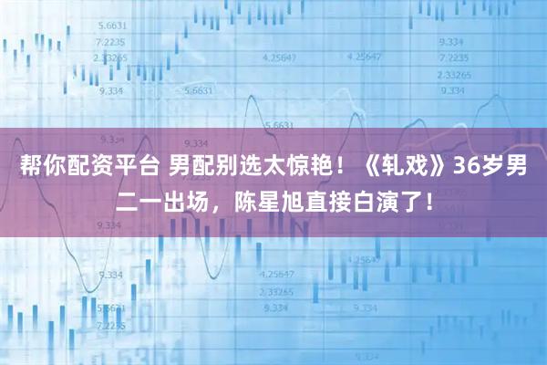 帮你配资平台 男配别选太惊艳！《轧戏》36岁男二一出场，陈星旭直接白演了！