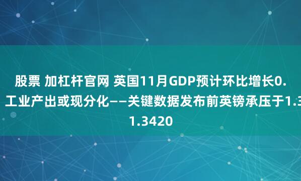 股票 加杠杆官网 英国11月GDP预计环比增长0.1%，工业产出或现分化——关键数据发布前英镑承压于1.3420