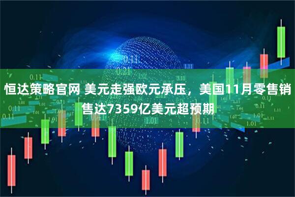 恒达策略官网 美元走强欧元承压，美国11月零售销售达7359亿美元超预期
