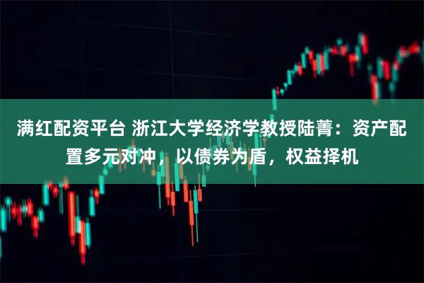 满红配资平台 浙江大学经济学教授陆菁：资产配置多元对冲，以债券为盾，权益择机