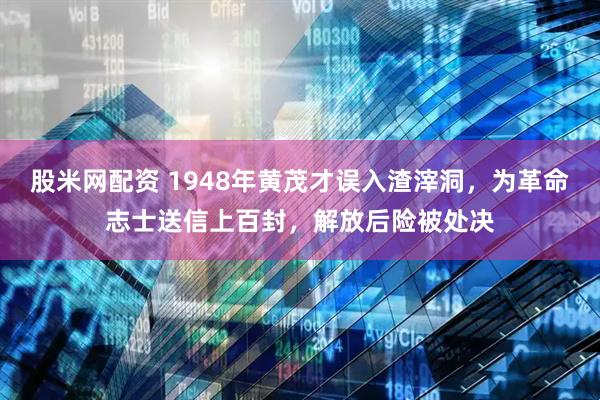 股米网配资 1948年黄茂才误入渣滓洞，为革命志士送信上百封，解放后险被处决