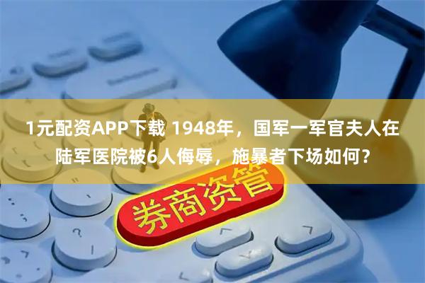 1元配资APP下载 1948年，国军一军官夫人在陆军医院被6人侮辱，施暴者下场如何？