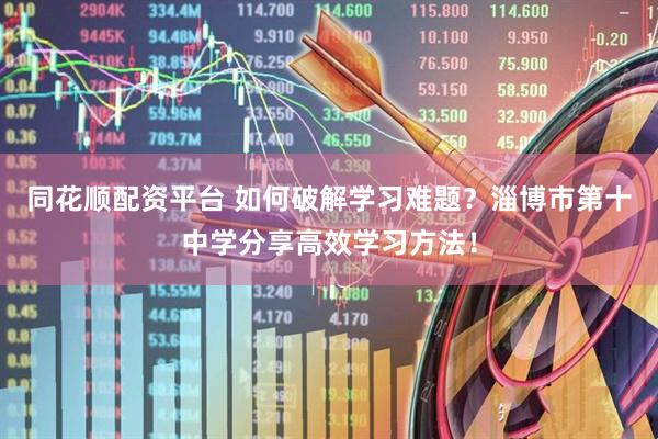 同花顺配资平台 如何破解学习难题？淄博市第十中学分享高效学习方法！