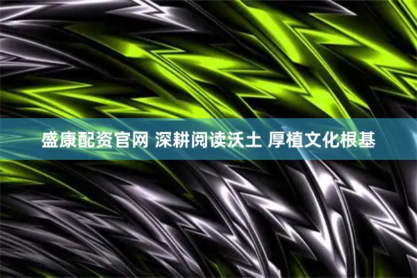 盛康配资官网 深耕阅读沃土 厚植文化根基
