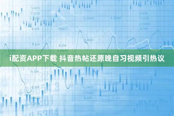 i配资APP下载 抖音热帖还原晚自习视频引热议