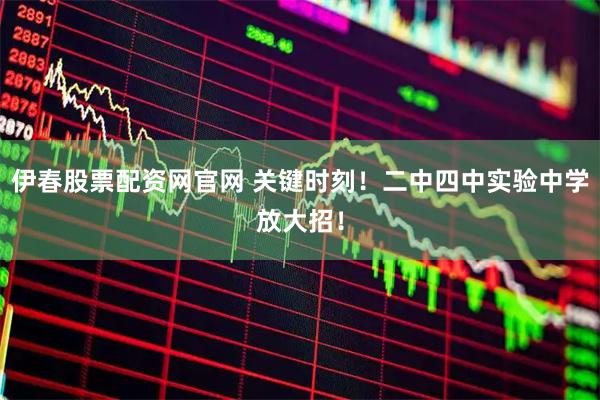 伊春股票配资网官网 关键时刻！二中四中实验中学放大招！