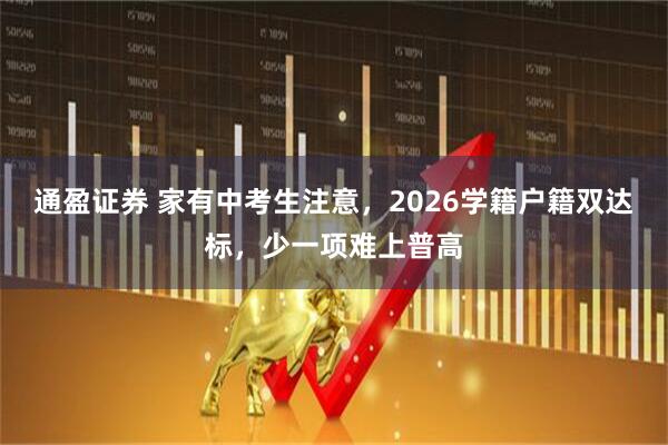 通盈证券 家有中考生注意，2026学籍户籍双达标，少一项难上普高