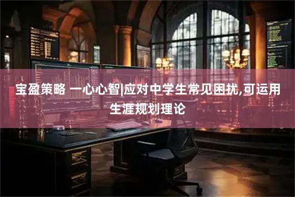 宝盈策略 一心心智|应对中学生常见困扰,可运用生涯规划理论