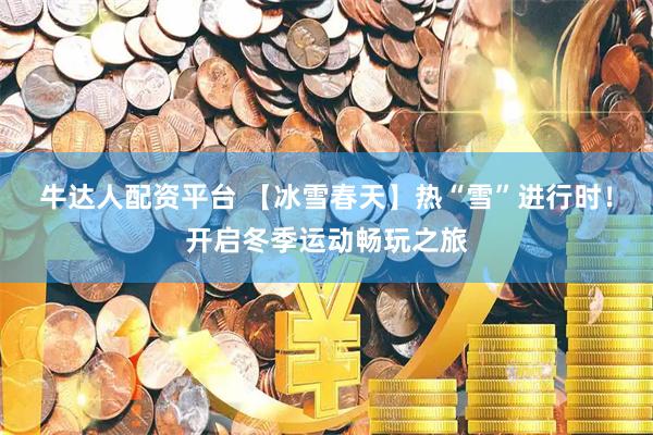 牛达人配资平台 【冰雪春天】热“雪”进行时！开启冬季运动畅玩之旅