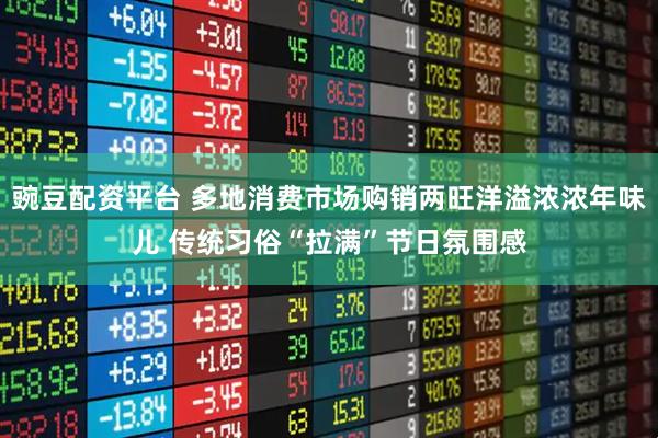 豌豆配资平台 多地消费市场购销两旺洋溢浓浓年味儿 传统习俗“拉满”节日氛围感
