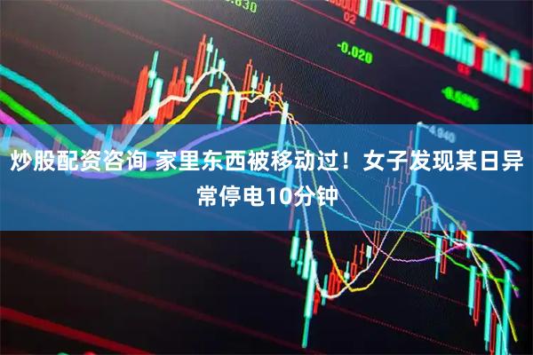 炒股配资咨询 家里东西被移动过！女子发现某日异常停电10分钟