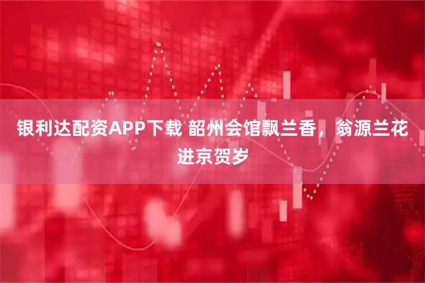 银利达配资APP下载 韶州会馆飘兰香，翁源兰花进京贺岁