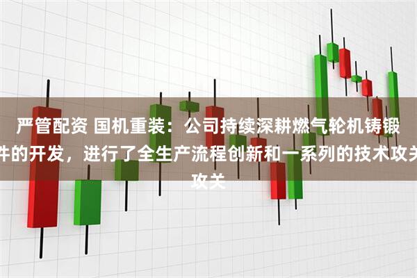 严管配资 国机重装：公司持续深耕燃气轮机铸锻件的开发，进行了全生产流程创新和一系列的技术攻关