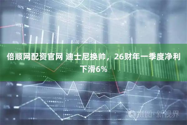 倍顺网配资官网 迪士尼换帅，26财年一季度净利下滑6%