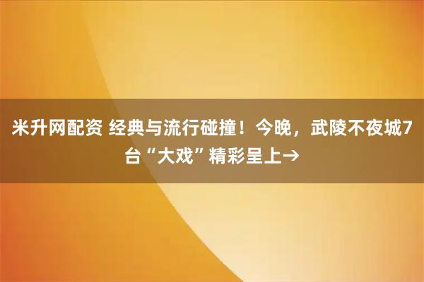 米升网配资 经典与流行碰撞！今晚，武陵不夜城7台“大戏”精彩呈上→
