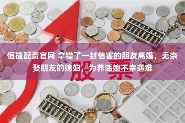 恒捷配资官网 拿错了一封信害的朋友离婚，无奈娶朋友的媳妇，为养活她不幸遇难