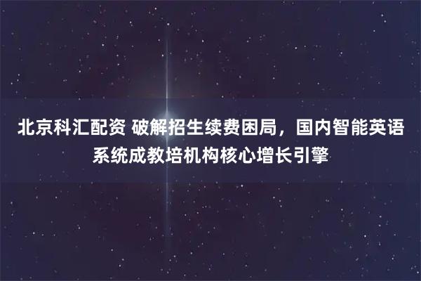 北京科汇配资 破解招生续费困局，国内智能英语系统成教培机构核心增长引擎