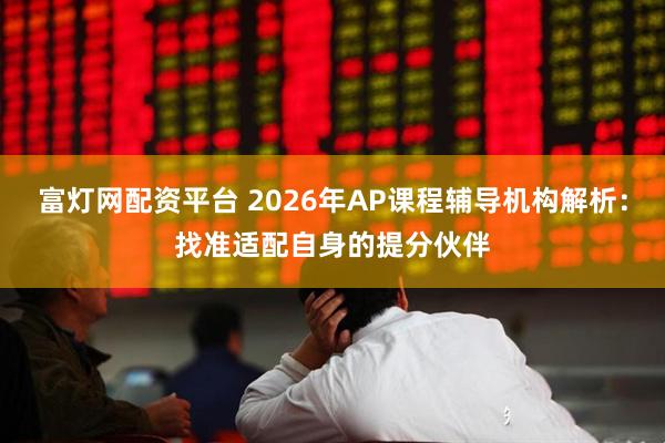 富灯网配资平台 2026年AP课程辅导机构解析：找准适配自身的提分伙伴