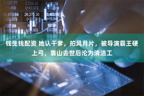 钱生钱配资 她认干爹，拍风月片，被导演霸王硬上弓，靠山去世后沦为清洁工