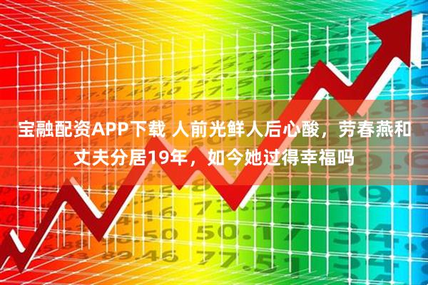 宝融配资APP下载 人前光鲜人后心酸，劳春燕和丈夫分居19年，如今她过得幸福吗