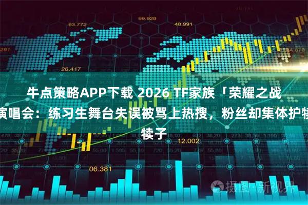 牛点策略APP下载 2026 TF家族「荣耀之战」演唱会：练习生舞台失误被骂上热搜，粉丝却集体护犊子