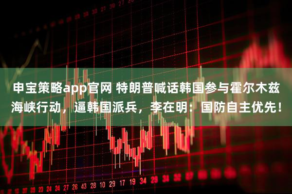 申宝策略app官网 特朗普喊话韩国参与霍尔木兹海峡行动，逼韩国派兵，李在明：国防自主优先！
