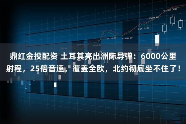 鼎红金投配资 土耳其亮出洲际导弹：6000公里射程，25倍音速，覆盖全欧，北约彻底坐不住了！
