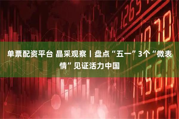 单票配资平台 晶采观察丨盘点“五一”3个“微表情”见证活力中国