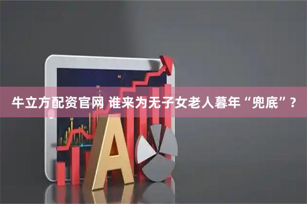 牛立方配资官网 谁来为无子女老人暮年“兜底”？